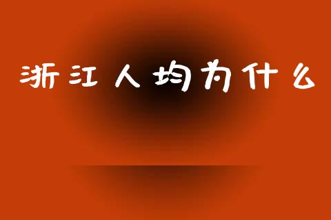 浙江人均为什么_https://wap.gongyisiwang.com_股市新闻_第1张