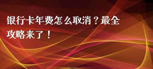 银行卡年费怎么取消？最全攻略来了！_https://wap.gongyisiwang.com_美原油直播_第1张