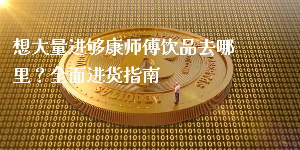 想大量进够康师傅饮品去哪里？全面进货指南_https://wap.gongyisiwang.com_概念板块_第1张