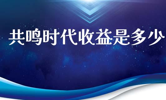 共鸣时代收益是多少_https://wap.gongyisiwang.com_股市新闻_第1张