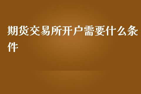 期货交易所开户需要什么条件_https://wap.gongyisiwang.com_个股行情_第1张