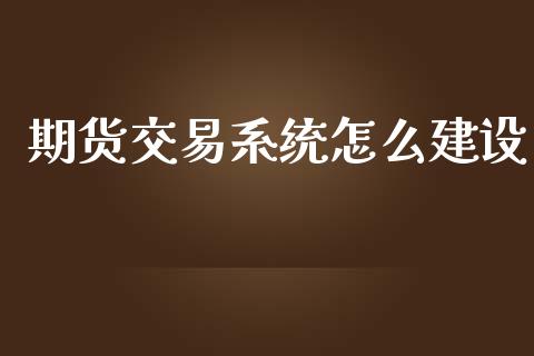 期货交易系统怎么建设_https://wap.gongyisiwang.com_个股行情_第1张