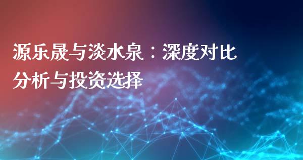 源乐晟与淡水泉：深度对比分析与投资选择_https://wap.gongyisiwang.com_保险理财_第1张