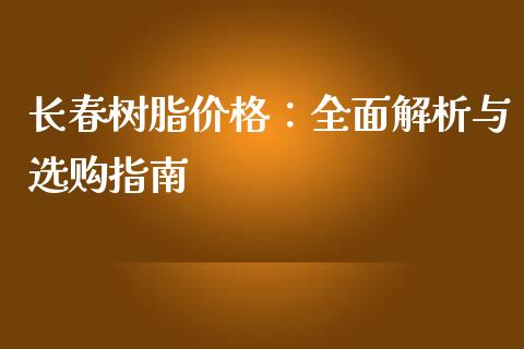 长春树脂价格：全面解析与选购指南_https://wap.gongyisiwang.com_保险理财_第1张