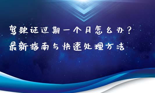 驾驶证过期一个月怎么办？最新指南与快速处理方法_https://wap.gongyisiwang.com_个股行情_第1张