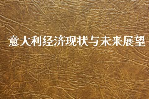 意大利经济现状与未来展望_https://wap.gongyisiwang.com_美原油直播_第1张