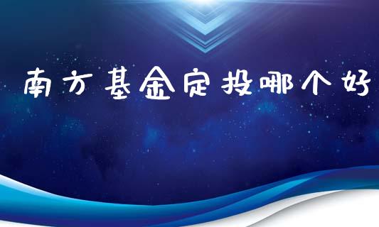 南方基金定投哪个好_https://wap.gongyisiwang.com_理财规划_第1张