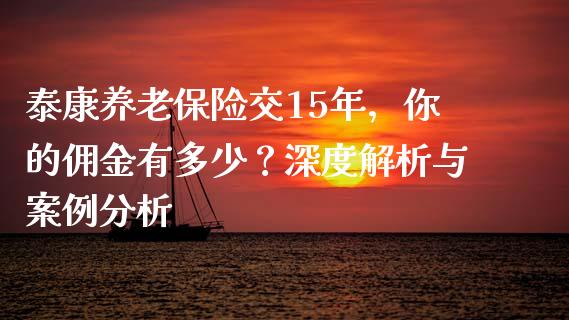 泰康养老保险交15年，你的佣金有多少？深度解析与案例分析_https://wap.gongyisiwang.com_理财规划_第1张