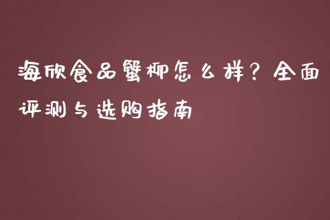 海欣食品蟹柳怎么样？全面评测与选购指南_https://wap.gongyisiwang.com_保险理财_第1张