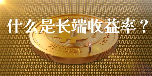 什么是长端收益率？_https://wap.gongyisiwang.com_个股行情_第1张