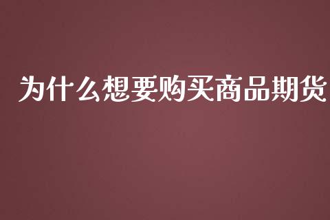 为什么想要购买商品期货_https://wap.gongyisiwang.com_保险理财_第1张