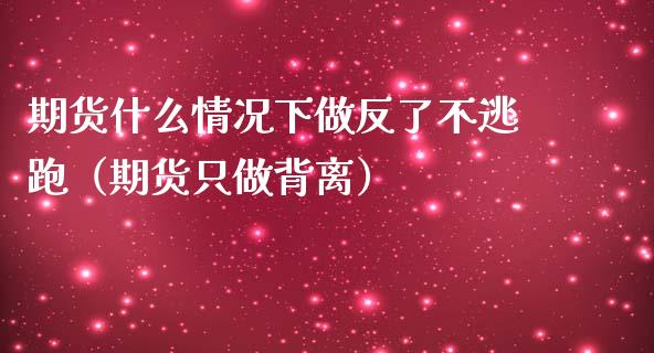 期货什么情况下做反了不逃跑（期货只做背离）_https://wap.gongyisiwang.com_个股行情_第1张