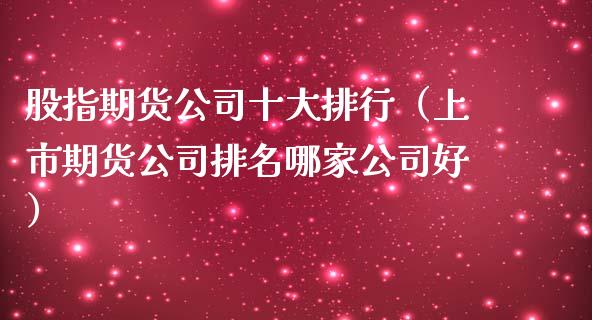 股指期货公司十大排行（上市期货公司排名哪家公司好）_https://wap.gongyisiwang.com_理财规划_第1张