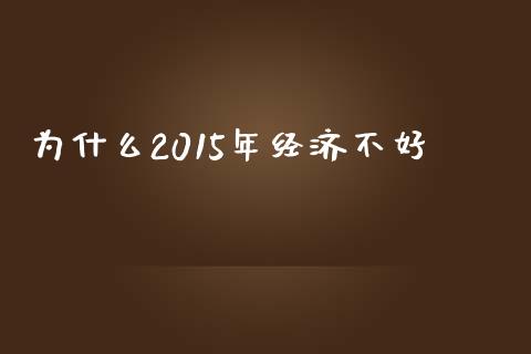 为什么2015年经济不好_https://wap.gongyisiwang.com_个股行情_第1张