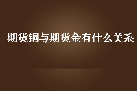 期货铜与期货金有什么关系_https://wap.gongyisiwang.com_美原油直播_第1张