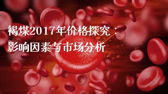 褐煤2017年价格探究：影响因素与市场分析_https://wap.gongyisiwang.com_金融科技_第1张