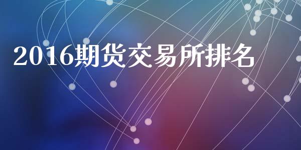 2016期货交易所排名_https://wap.gongyisiwang.com_保险理财_第1张