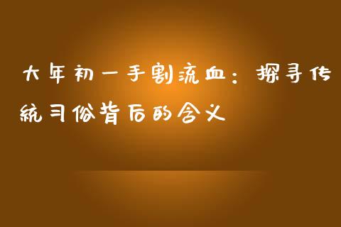 大年初一手割流血：探寻传统习俗背后的含义_https://wap.gongyisiwang.com_理财规划_第1张