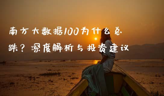 南方大数据100为什么总跌？深度解析与投资建议_https://wap.gongyisiwang.com_个股行情_第1张