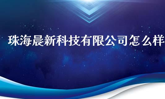 珠海晨新科技有限公司怎么样_https://wap.gongyisiwang.com_理财规划_第1张