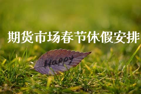 期货市场春节休假安排_https://wap.gongyisiwang.com_股市新闻_第1张