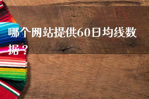 哪个网站提供60日均线数据？_https://wap.gongyisiwang.com_股市新闻_第1张