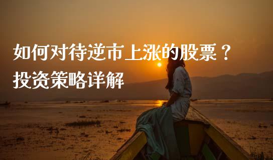 如何对待逆市上涨的股票？投资策略详解_https://wap.gongyisiwang.com_个股行情_第1张