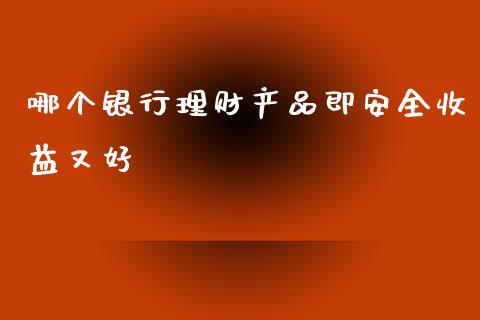 哪个银行理财产品即安全收益又好_https://wap.gongyisiwang.com_金融科技_第1张