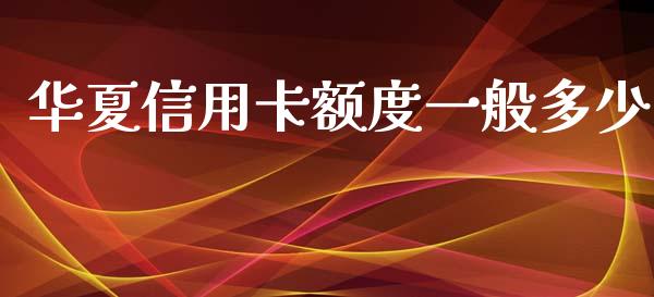 华夏信用卡额度一般多少_https://wap.gongyisiwang.com_理财规划_第1张
