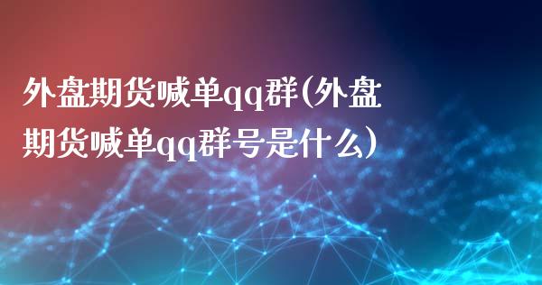 外盘期货喊单qq群(外盘期货喊单qq群号是什么)_https://wap.gongyisiwang.com_股市新闻_第1张