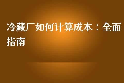 冷藏厂如何计算成本：全面指南_https://wap.gongyisiwang.com_概念板块_第1张
