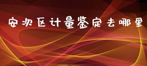 安次区计量鉴定去哪里_https://wap.gongyisiwang.com_股市新闻_第1张