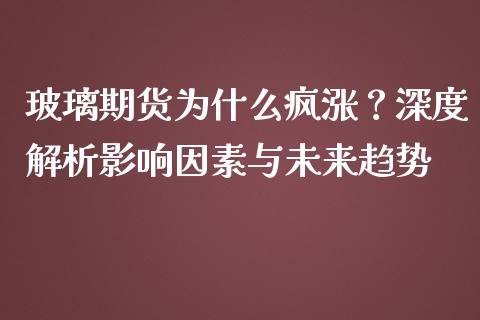 玻璃期货为什么疯涨？深度解析影响因素与未来趋势_https://wap.gongyisiwang.com_美原油直播_第1张