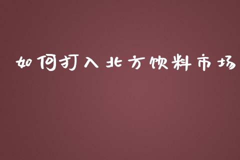 如何打入北方饮料市场_https://wap.gongyisiwang.com_概念板块_第1张