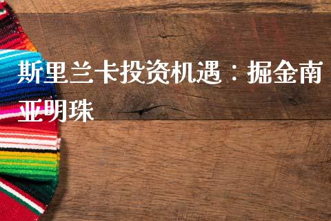 斯里兰卡投资机遇：掘金南亚明珠_https://wap.gongyisiwang.com_个股行情_第1张