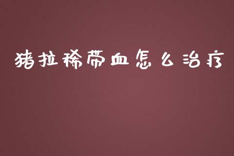 猪拉稀带血怎么治疗_https://wap.gongyisiwang.com_个股行情_第1张