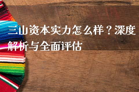 三山资本实力怎么样？深度解析与全面评估_https://wap.gongyisiwang.com_美原油直播_第1张