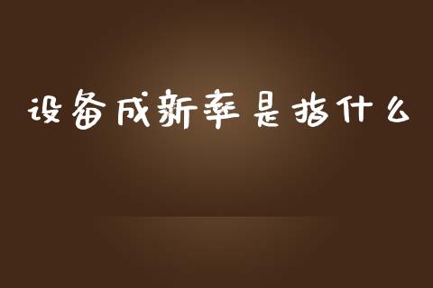 设备成新率是指什么_https://wap.gongyisiwang.com_个股行情_第1张