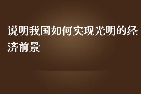 说明我国如何实现光明的经济前景_https://wap.gongyisiwang.com_美原油直播_第1张