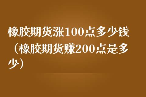 橡胶期货涨100点多少钱（橡胶期货赚200点是多少）_https://wap.gongyisiwang.com_概念板块_第1张