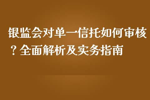 银监会对单一信托如何审核？全面解析及实务指南_https://wap.gongyisiwang.com_保险理财_第1张