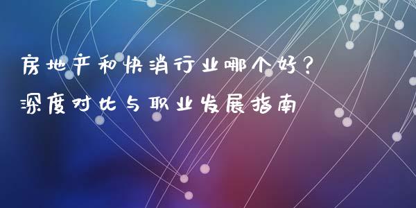 房地产和快消行业哪个好？深度对比与职业发展指南_https://wap.gongyisiwang.com_概念板块_第1张