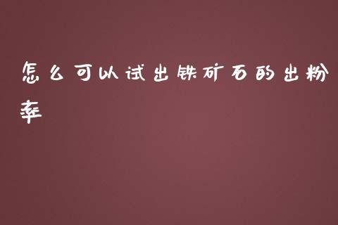 怎么可以试出铁矿石的出粉率_https://wap.gongyisiwang.com_金融科技_第1张