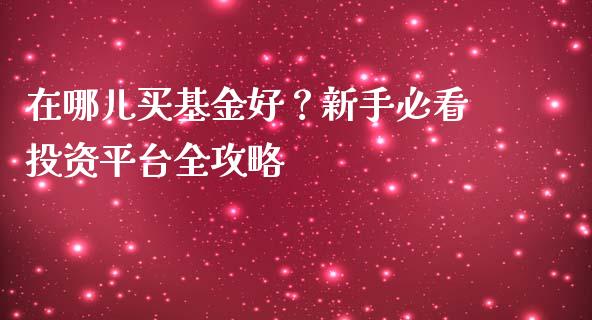 在哪儿买基金好？新手必看投资平台全攻略_https://wap.gongyisiwang.com_概念板块_第1张