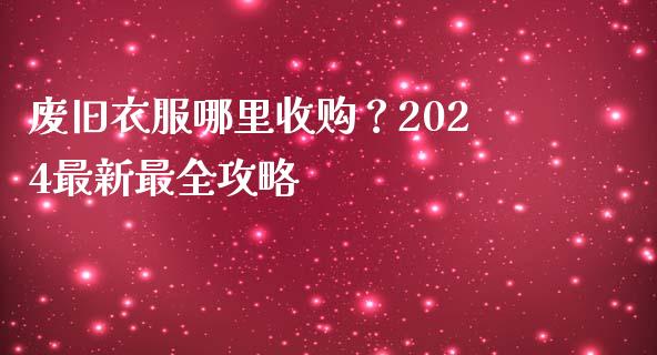 废旧衣服哪里收购？2024最新最全攻略_https://wap.gongyisiwang.com_概念板块_第1张