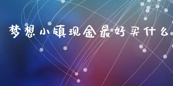 梦想小镇现金最好买什么_https://wap.gongyisiwang.com_保险理财_第1张