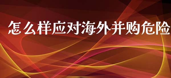 怎么样应对海外并购危险_https://wap.gongyisiwang.com_保险理财_第1张