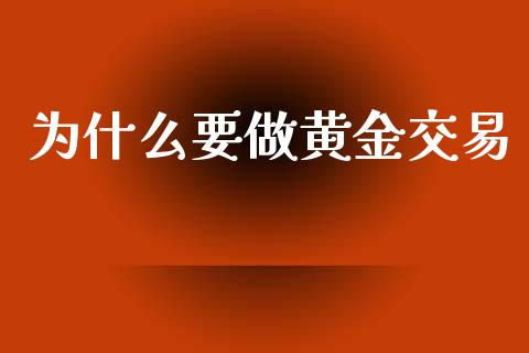 为什么要做黄金交易_https://wap.gongyisiwang.com_保险理财_第1张