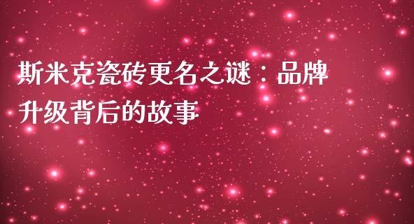 斯米克瓷砖更名之谜：品牌升级背后的故事_https://wap.gongyisiwang.com_美原油直播_第1张