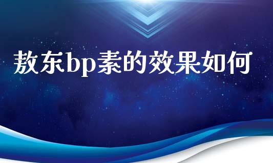 敖东bp素的效果如何_https://wap.gongyisiwang.com_保险理财_第1张